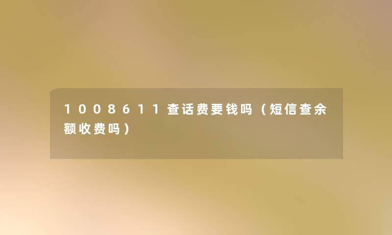 1008611查话费要钱吗（短信查余额收费吗）