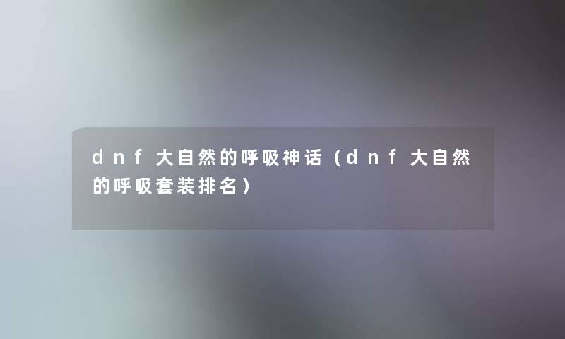 dnf大自然的呼吸神话（dnf大自然的呼吸套装推荐）