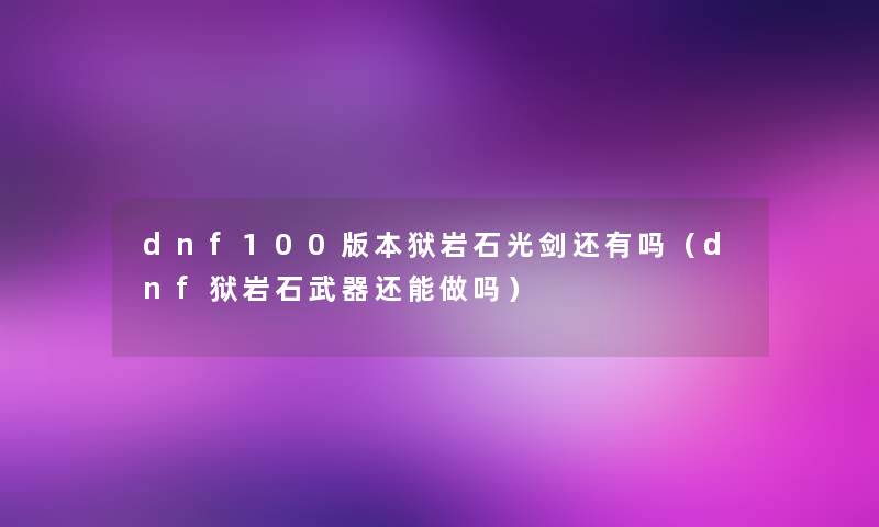 dnf100版本狱岩石光剑还有吗（dnf狱岩石武器还能做吗）