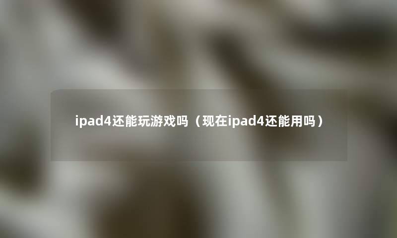 ipad4还能玩游戏吗（ipad4还能用吗）