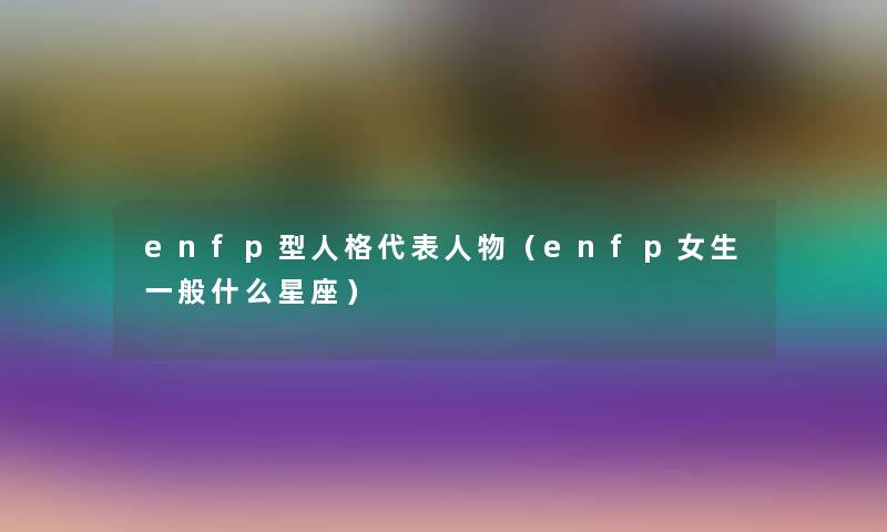 enfp型人格代表人物（enfp女生一般什么星座）