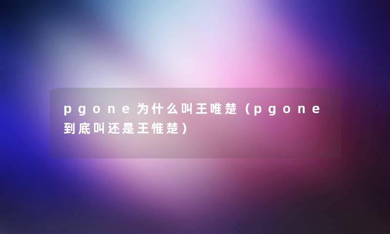 pgone为什么叫王唯楚（pgone到底叫还是王惟楚）