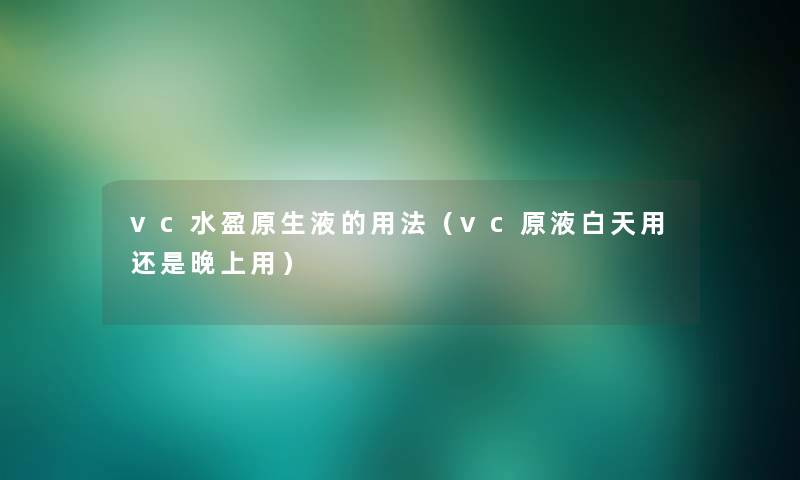 vc水盈原生液的用法（vc原液白天用还是晚上用）