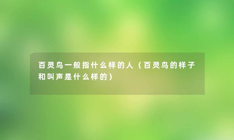 百灵鸟一般指什么样的人（百灵鸟的样子和叫声是什么样的）