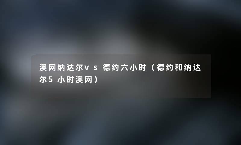 澳网纳达尔vs德约六小时（德约和纳达尔5小时澳网）