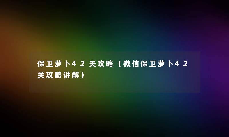 保卫萝卜42关攻略（微信保卫萝卜42关攻略讲解）