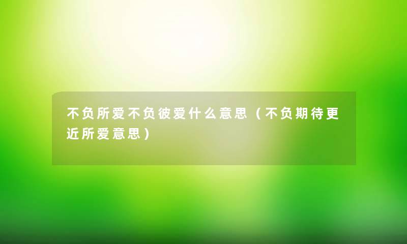 不负所爱不负彼爱什么意思(不负期待更近所爱意思) 不负所爱不负彼爱什么意思(不负期待更近所爱意思)