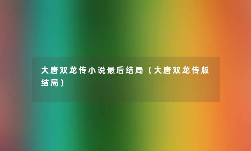 大唐双龙传小说这里要说结局（大唐双龙传版结局）