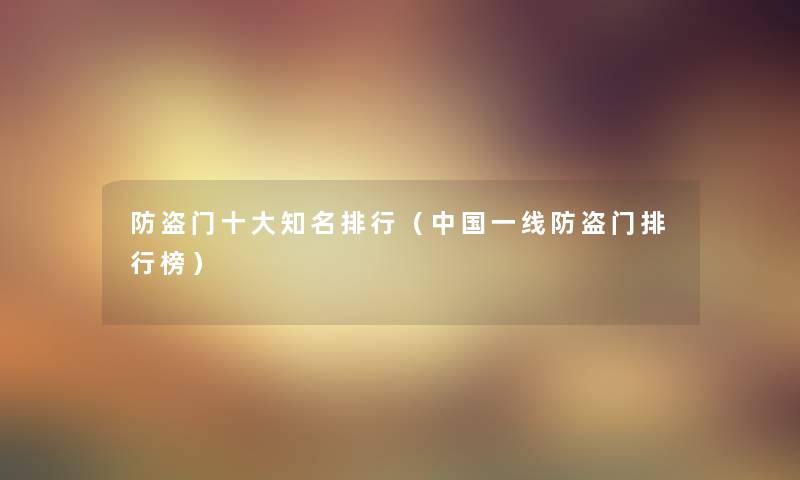 防盗门一些知名整理（中国一线防盗门整理榜）