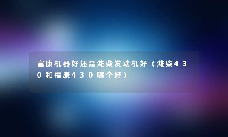 富康机器好还是潍柴发动机好（潍柴430和福康430哪个好）