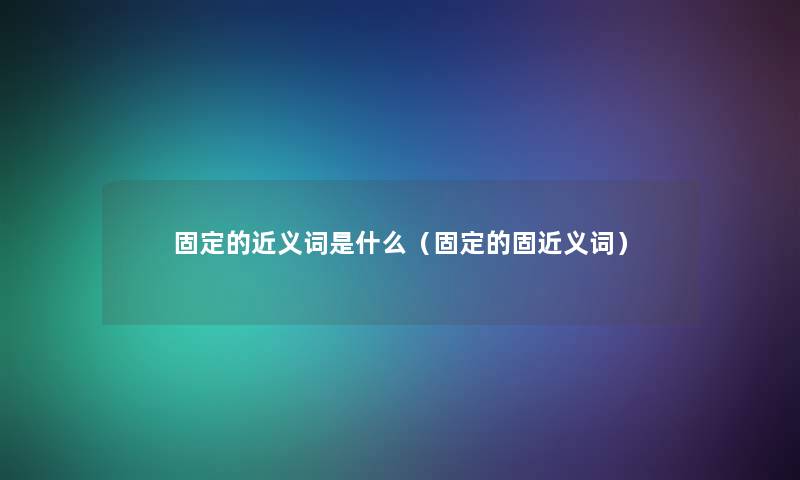 固定的近义词是什么（固定的固近义词）