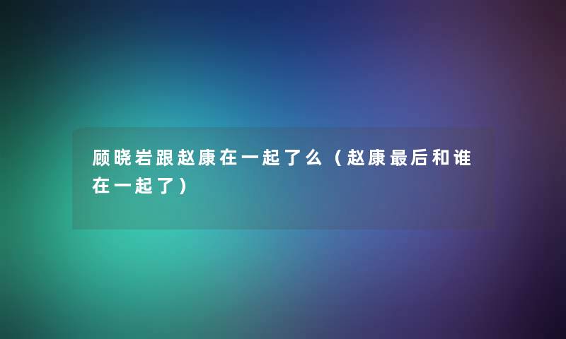 顾晓岩跟赵康在一起了么（赵康这里要说和谁在一起了）