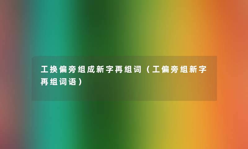 工换偏旁组成新字再组词（工偏旁组新字再组词语）