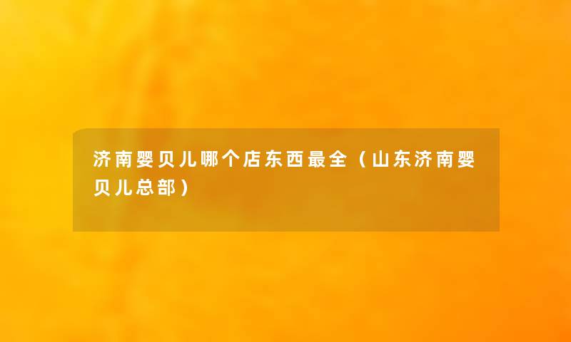 济南婴贝儿哪个店东西全（山东济南婴贝儿总部）