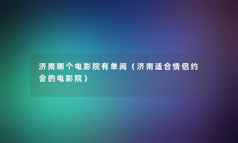 济南哪个电影院有单间（济南适合情侣约会的电影院）