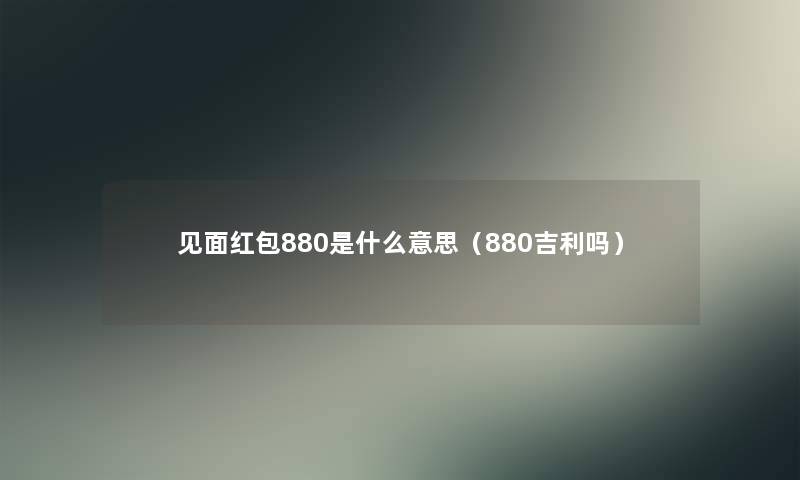 见面红包880是什么意思（880吉利吗）