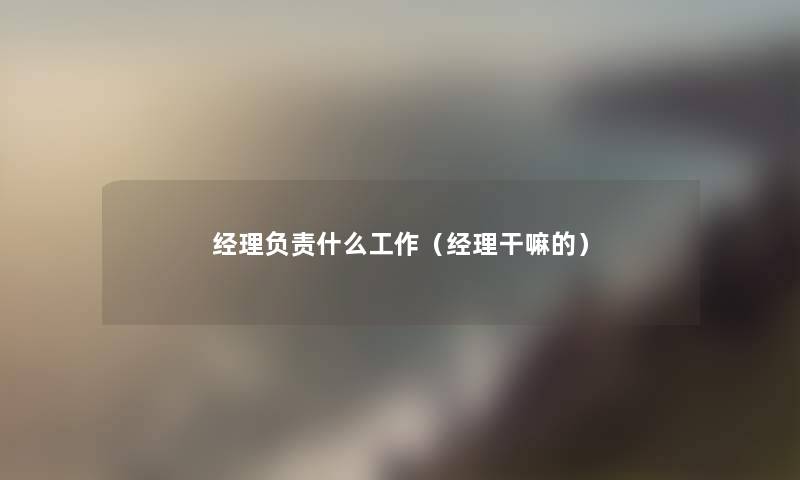 经理负责什么工作（经理干嘛的）