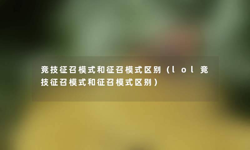 竞技征召模式和征召模式区别（lol竞技征召模式和征召模式区别）