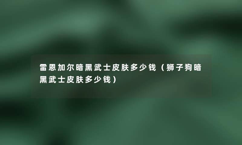 雷恩加尔暗黑武士皮肤多少钱（狮子狗暗黑武士皮肤多少钱）