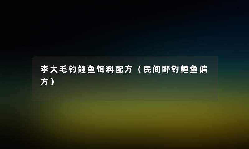 李大毛钓鲤鱼饵料配方（民间野钓鲤鱼偏方）