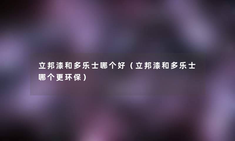 立邦漆和多乐士哪个好（立邦漆和多乐士哪个更环保）