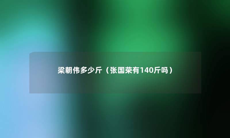 梁朝伟多少斤（张国荣有140斤吗）