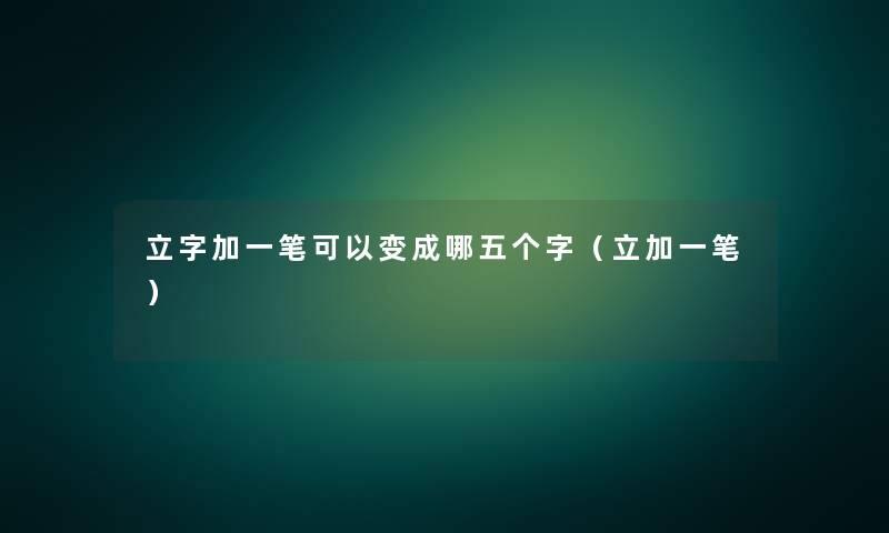 立字加一笔可以变成哪五个字（立加一笔）