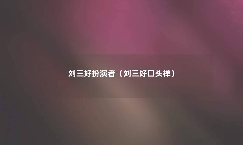 刘三好扮演者（刘三好口头禅）