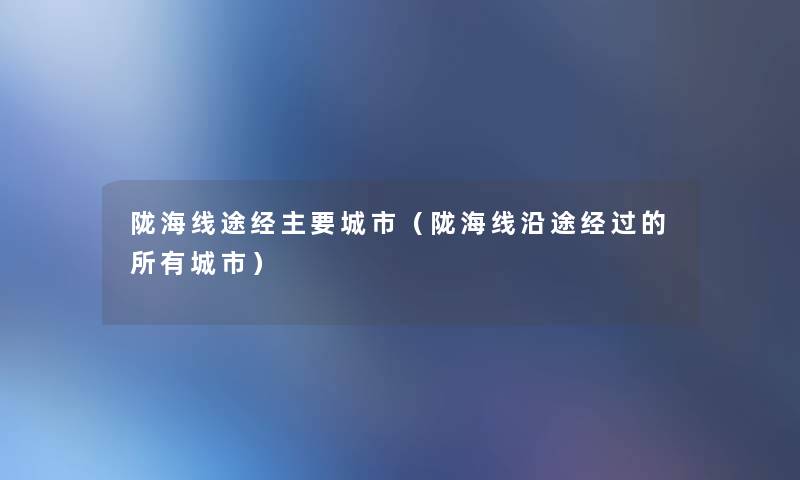 陇海线途经主要城市（陇海线沿途经过的所有城市）