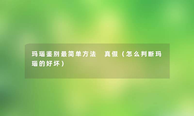 玛瑙鉴别简单方法 真假（怎么判断玛瑙的好坏）