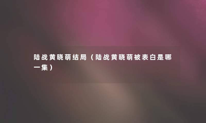 陆战黄晓萌结局（陆战黄晓萌被表白是哪一集）