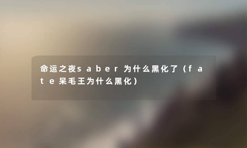 命运之夜saber为什么黑化了（fate呆毛王为什么黑化）