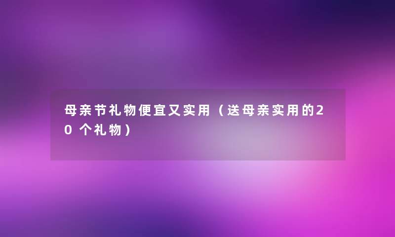 母亲节礼物便宜又实用（送母亲实用的20个礼物）