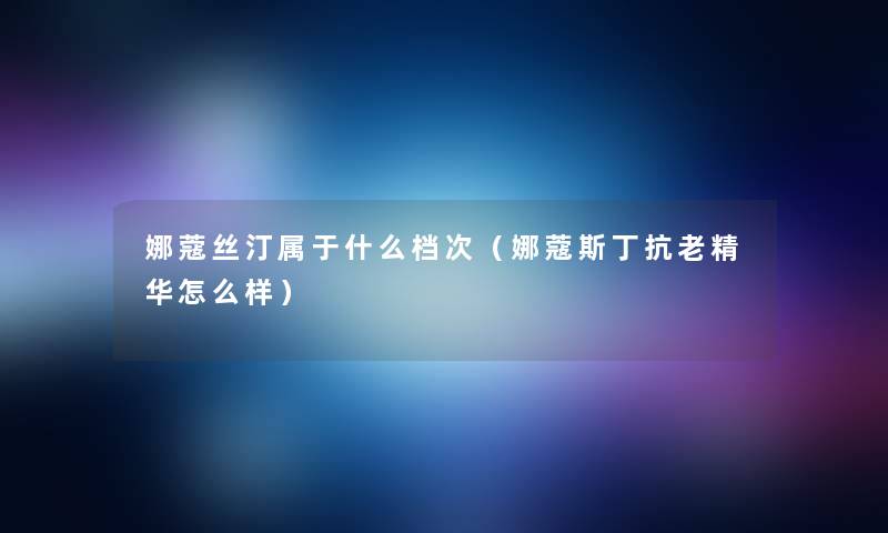 娜蔻丝汀属于什么档次（娜蔻斯丁抗老精华怎么样）