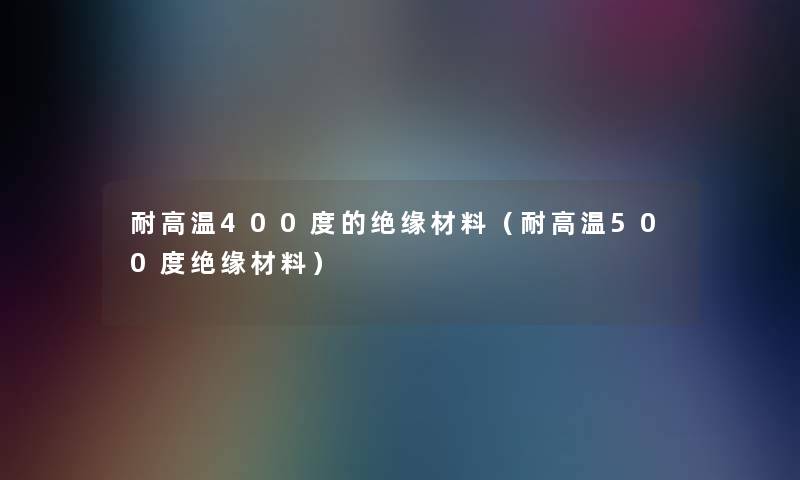 耐高温400度的绝缘材料（耐高温500度绝缘材料）