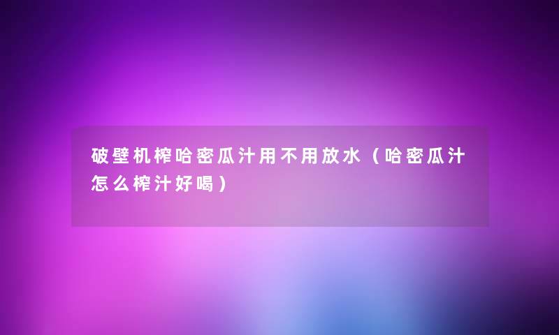 破壁机榨哈密瓜汁用不用放水（哈密瓜汁怎么榨汁好喝）