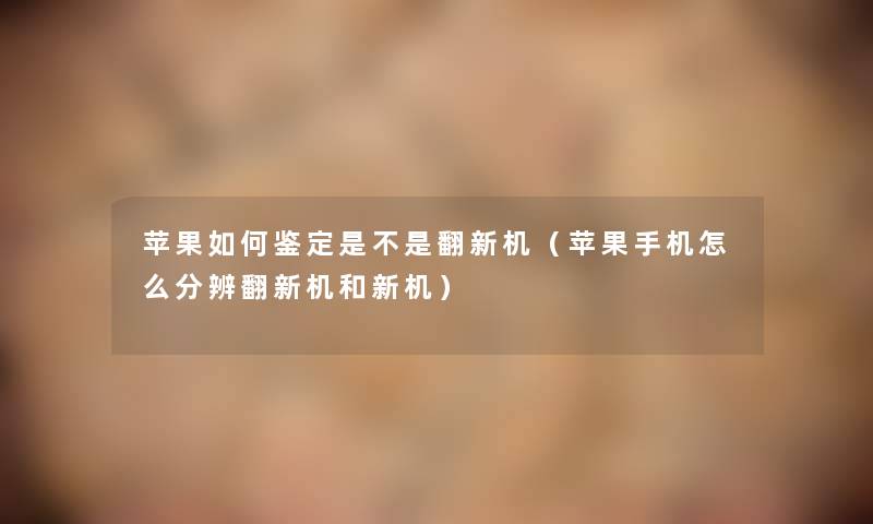 苹果如何鉴定是不是翻新机（苹果手机怎么分辨翻新机和新机）