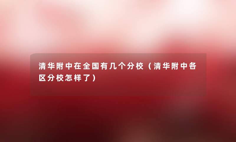 清华附中在全国有几个分校（清华附中各区分校怎样了）