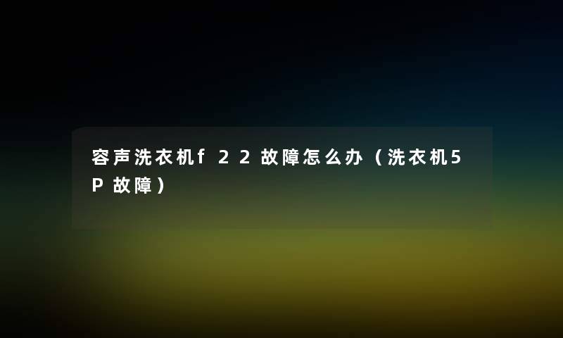 容声洗衣机f22故障怎么办（洗衣机5P故障）