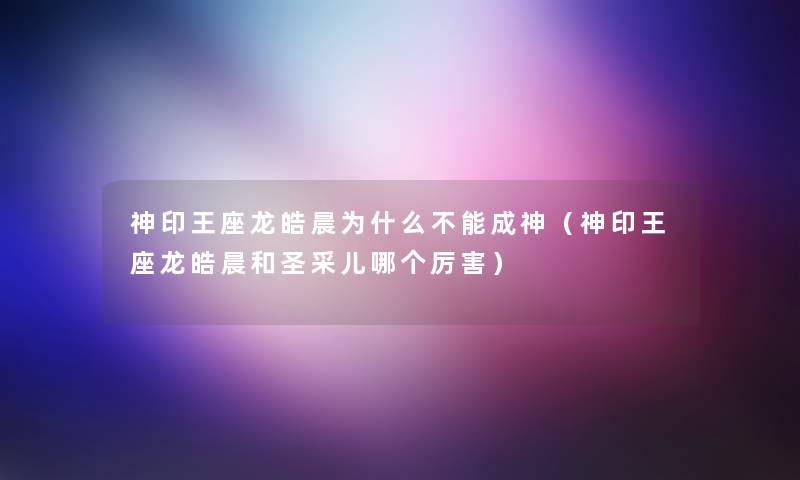 神印王座龙皓晨为什么不能成神（神印王座龙皓晨和圣采儿哪个厉害）