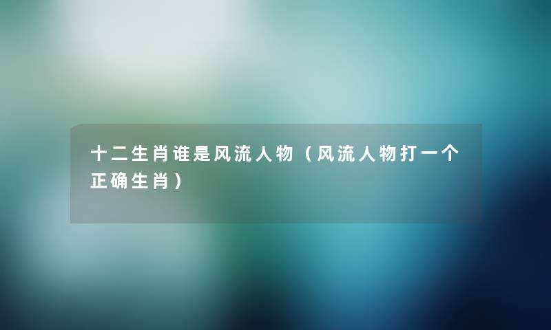 十二生肖谁是风流人物（风流人物打一个正确生肖）