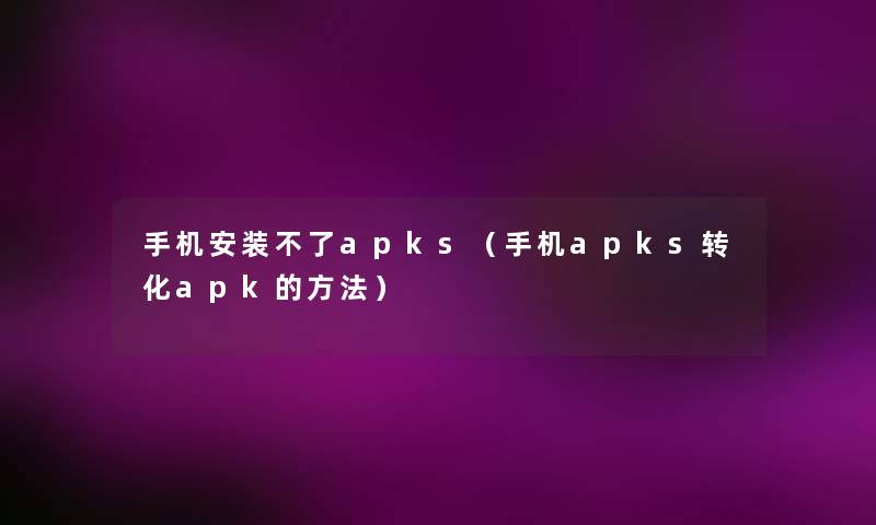 手机安装不了apks（手机apks转化apk的方法）