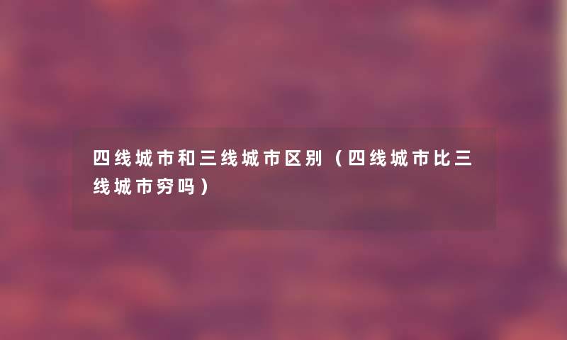 四线城市和三线城市区别（四线城市比三线城市穷吗）