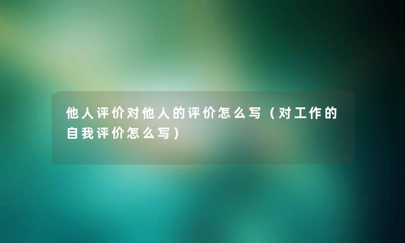 他人评价对他人的评价怎么写（对工作的自我评价怎么写）