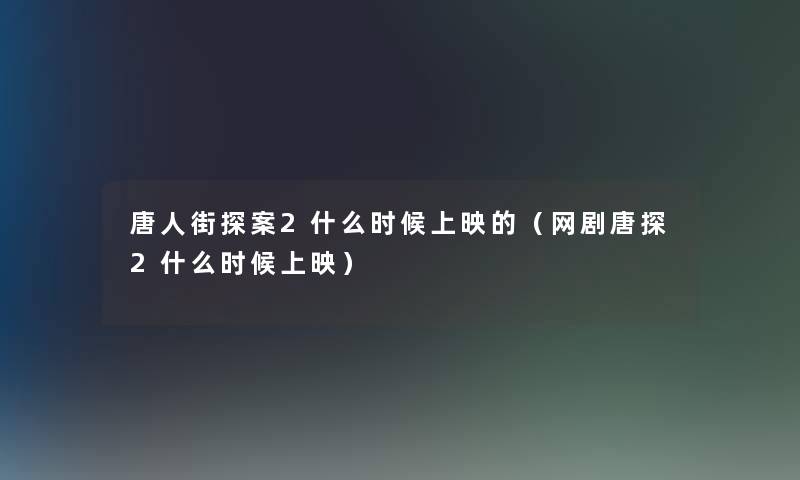 唐人街探案2什么时候上映的（网剧唐探2什么时候上映）