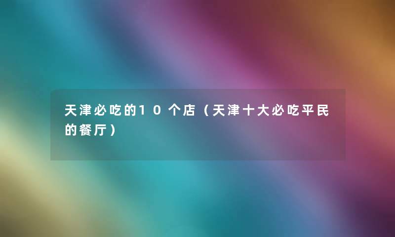 天津必吃的10个店（天津一些必吃平民的餐厅）