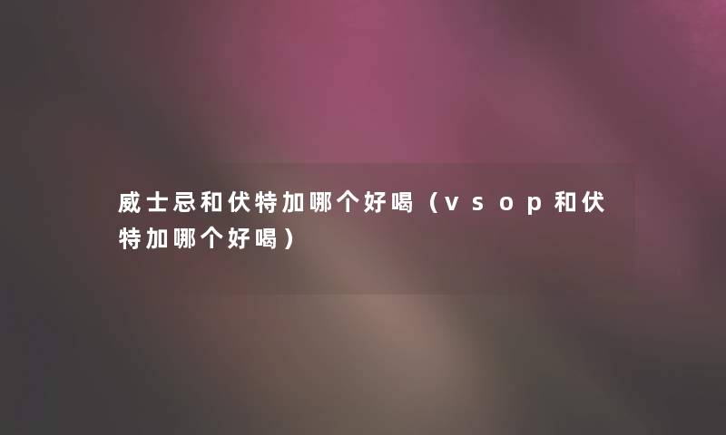 威士忌和伏特加哪个好喝（vsop和伏特加哪个好喝）