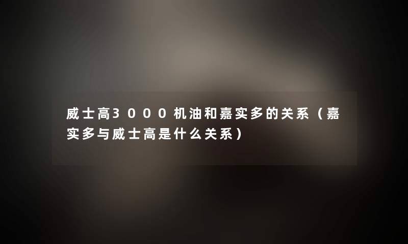 威士高3000机油和嘉实多的关系（嘉实多与威士高是什么关系）