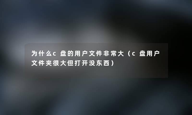 为什么c盘的用户文件非常大（c盘用户文件夹很大但打开没东西）