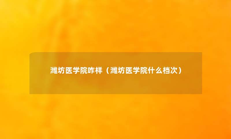 潍坊医学院咋样（潍坊医学院什么档次）